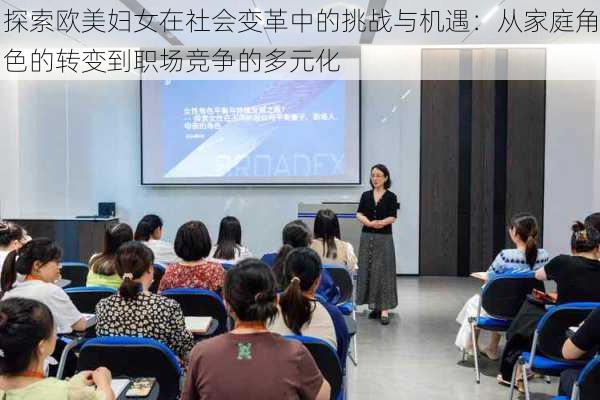 探索欧美妇女在社会变革中的挑战与机遇：从家庭角色的转变到职场竞争的多元化