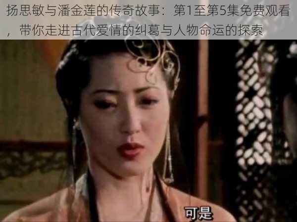 扬思敏与潘金莲的传奇故事:第1至第5集免费观看,带你走进古代爱情的纠葛与人物命运的探索