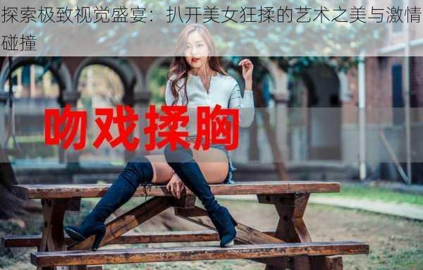 探索极致视觉盛宴:扒开美女狂揉的艺术之美与激情碰撞