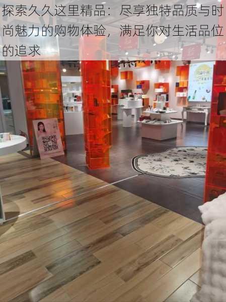 探索久久这里精品：尽享独特品质与时尚魅力的购物体验，满足你对生活品位的追求