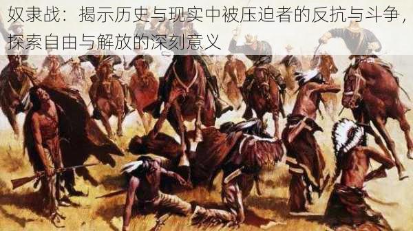 奴隶战:揭示历史与现实中被压迫者的反抗与斗争,探索自由与解放的深刻意义