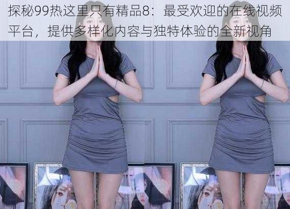 探秘99热这里只有精品8：最受欢迎的在线视频平台，提供多样化内容与独特体验的全新视角