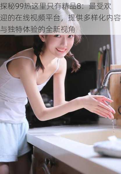 探秘99热这里只有精品8：最受欢迎的在线视频平台，提供多样化内容与独特体验的全新视角