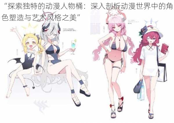 “探索独特的动漫人物桶:深入剖析动漫世界中的角色塑造与艺术风格之美”