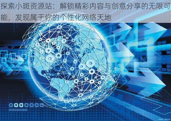 探索小斑资源站：解锁精彩内容与创意分享的无限可能，发现属于你的个性化网络天地