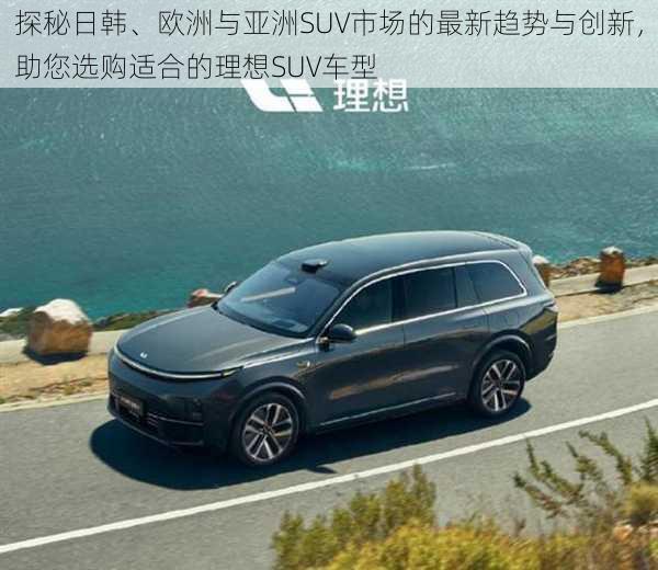 探秘日韩、欧洲与亚洲SUV市场的最新趋势与创新,助您选购适合的理想SUV车型