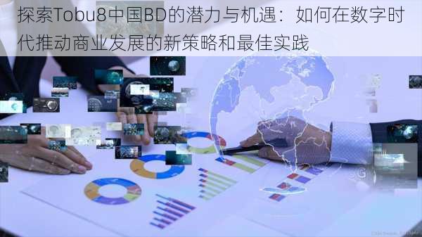 探索Tobu8中国BD的潜力与机遇:如何在数字时代推动商业发展的新策略和最佳实践