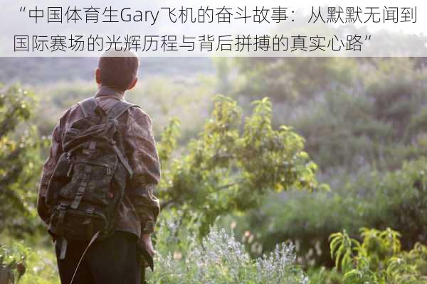 “中国体育生Gary飞机的奋斗故事：从默默无闻到国际赛场的光辉历程与背后拼搏的真实心路”