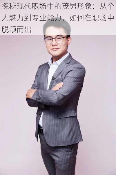 探秘现代职场中的茂男形象:从个人魅力到专业能力,如何在职场中脱颖而出