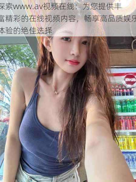 探索www.av视频在线:为您提供丰富精彩的在线视频内容,畅享高品质娱乐体验的绝佳选择