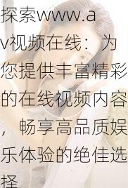 探索www.av视频在线:为您提供丰富精彩的在线视频内容,畅享高品质娱乐体验的绝佳选择
