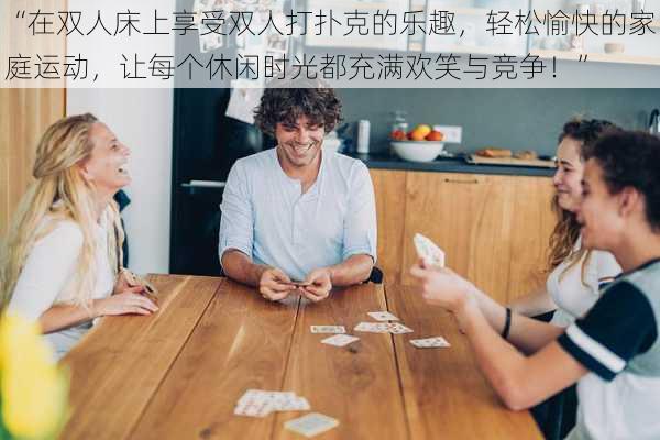 “在双人床上享受双人打扑克的乐趣，轻松愉快的家庭运动，让每个休闲时光都充满欢笑与竞争！”