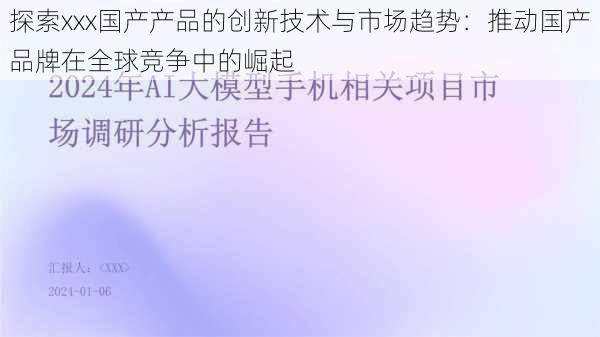 探索xxx国产产品的创新技术与市场趋势:推动国产品牌在全球竞争中的崛起