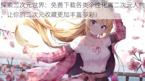 探索二次元世界：免费下载各类个性化痛二次元人物，让你的二次元收藏更加丰富多彩！
