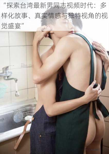 “探索台湾最新男同志视频时代：多样化故事、真实情感与独特视角的视觉盛宴”