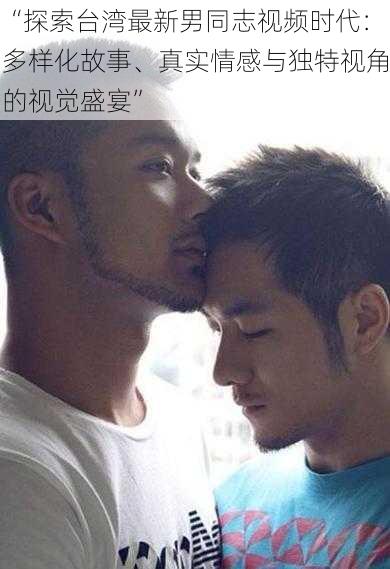 “探索台湾最新男同志视频时代：多样化故事、真实情感与独特视角的视觉盛宴”