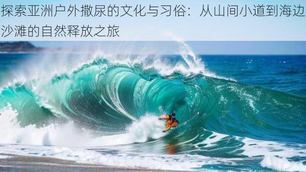 探索亚洲户外撒尿的文化与习俗:从山间小道到海边沙滩的自然释放之旅