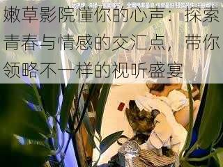 嫩草影院懂你的心声：探索青春与情感的交汇点，带你领略不一样的视听盛宴