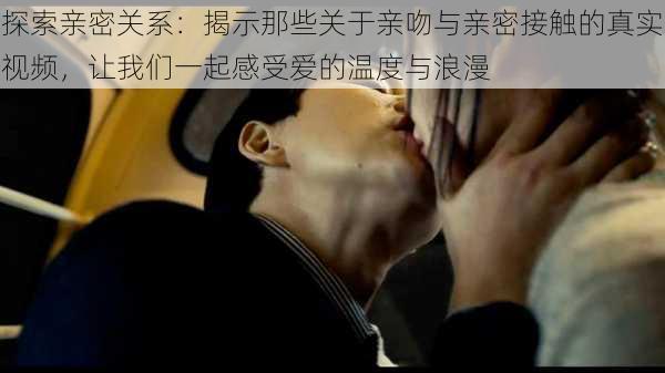探索亲密关系:揭示那些关于亲吻与亲密接触的真实视频,让我们一起感受爱的温度与浪漫
