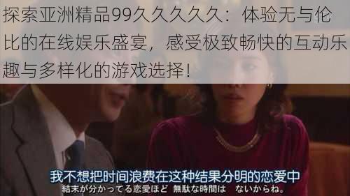 探索亚洲精品99久久久久久:体验无与伦比的在线娱乐盛宴,感受极致畅快的互动乐趣与多样化的游戏选择!