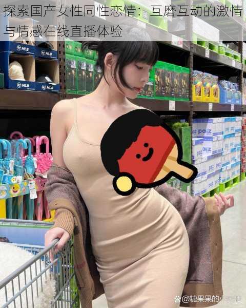 探索国产女性同性恋情:互磨互动的激情与情感在线直播体验