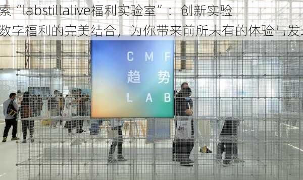 探索“labstillalive福利实验室”:创新实验与数字福利的完美结合,为你带来前所未有的体验与发现!