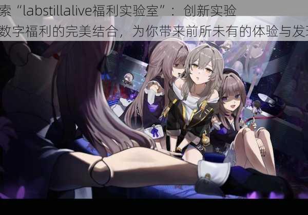 探索“labstillalive福利实验室”:创新实验与数字福利的完美结合,为你带来前所未有的体验与发现!