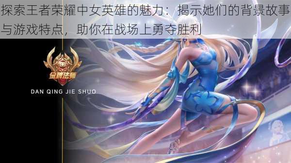 探索王者荣耀中女英雄的魅力:揭示她们的背景故事与游戏特点,助你在战场上勇夺胜利