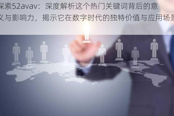 探索52avav:深度解析这个热门关键词背后的意义与影响力,揭示它在数字时代的独特价值与应用场景。
