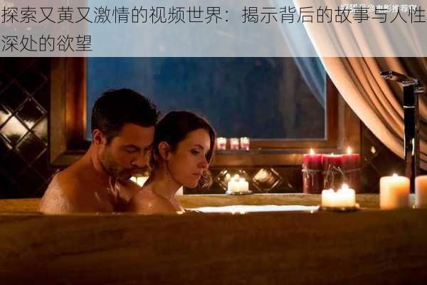 探索又黄又激情的视频世界:揭示背后的故事与人性深处的欲望
