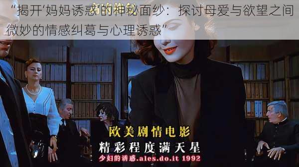 “揭开‘妈妈诱惑’的神秘面纱：探讨母爱与欲望之间微妙的情感纠葛与心理诱惑”