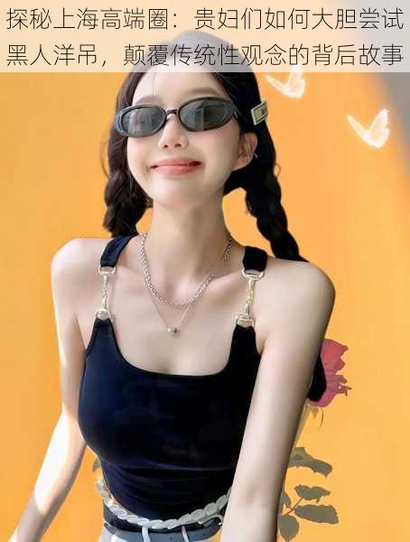 探秘上海高端圈：贵妇们如何大胆尝试黑人洋吊，颠覆传统性观念的背后故事
