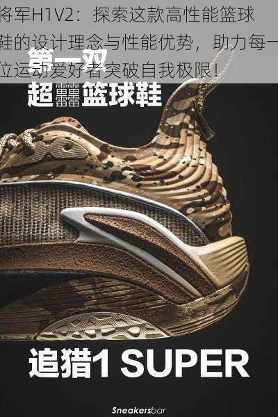 将军H1V2:探索这款高性能篮球鞋的设计理念与性能优势,助力每一位运动爱好者突破自我极限!