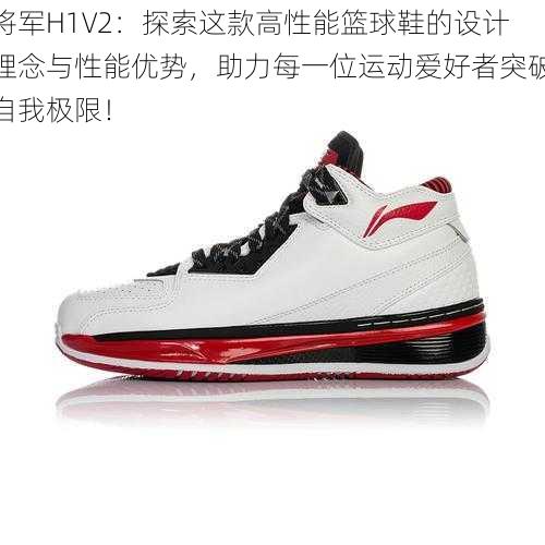 将军H1V2:探索这款高性能篮球鞋的设计理念与性能优势,助力每一位运动爱好者突破自我极限!