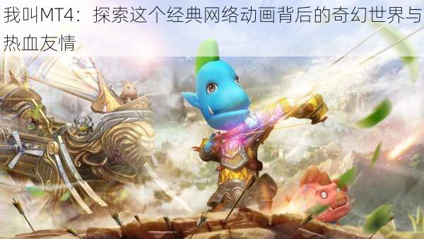 我叫MT4:探索这个经典网络动画背后的奇幻世界与热血友情