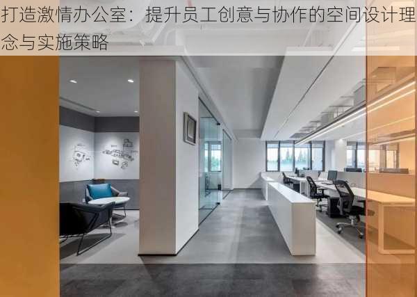 打造激情办公室:提升员工创意与协作的空间设计理念与实施策略