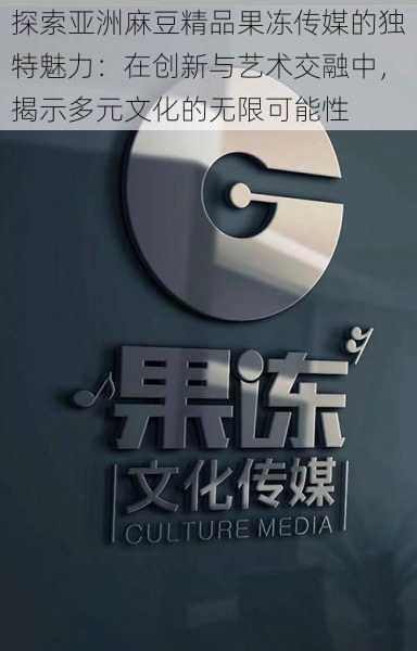 探索亚洲麻豆精品果冻传媒的独特魅力：在创新与艺术交融中，揭示多元文化的无限可能性