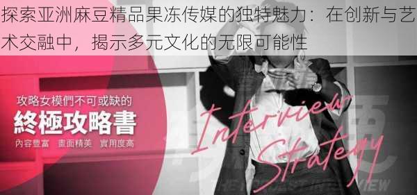 探索亚洲麻豆精品果冻传媒的独特魅力：在创新与艺术交融中，揭示多元文化的无限可能性
