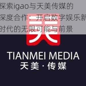 探索igao与天美传媒的深度合作:开启数字娱乐新时代的无限可能与前景
