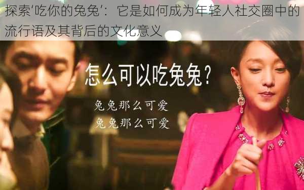 探索‘吃你的兔兔’:它是如何成为年轻人社交圈中的流行语及其背后的文化意义