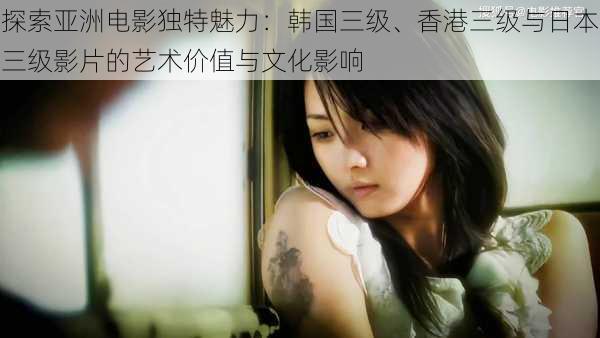 探索亚洲电影独特魅力:韩国三级、香港三级与日本三级影片的艺术价值与文化影响