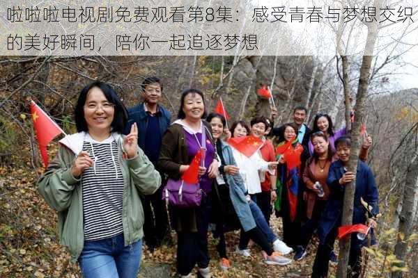 啦啦啦电视剧免费观看第8集:感受青春与梦想交织的美好瞬间,陪你一起追逐梦想