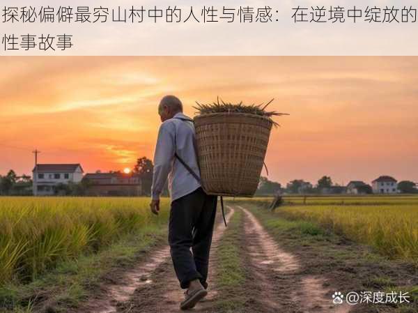 探秘偏僻最穷山村中的人性与情感:在逆境中绽放的性事故事