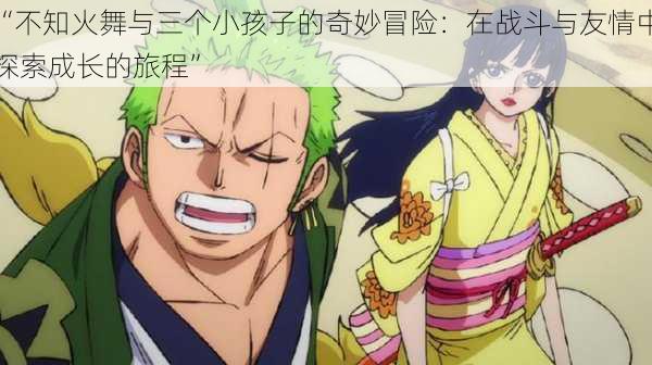 “不知火舞与三个小孩子的奇妙冒险:在战斗与友情中探索成长的旅程”