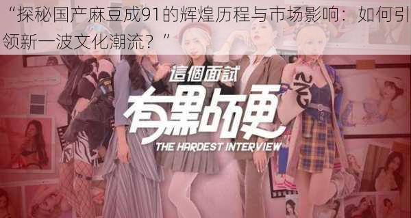 “探秘国产麻豆成91的辉煌历程与市场影响：如何引领新一波文化潮流？”