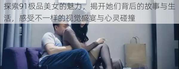探索91极品美女的魅力,揭开她们背后的故事与生活,感受不一样的视觉盛宴与心灵碰撞