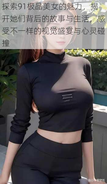 探索91极品美女的魅力,揭开她们背后的故事与生活,感受不一样的视觉盛宴与心灵碰撞