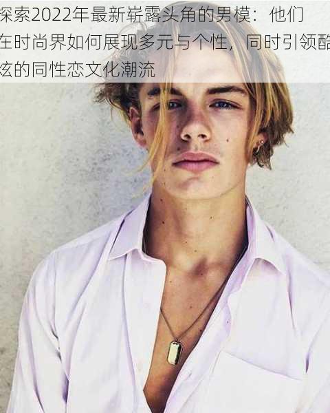 探索2022年最新崭露头角的男模：他们在时尚界如何展现多元与个性，同时引领酷炫的同性恋文化潮流