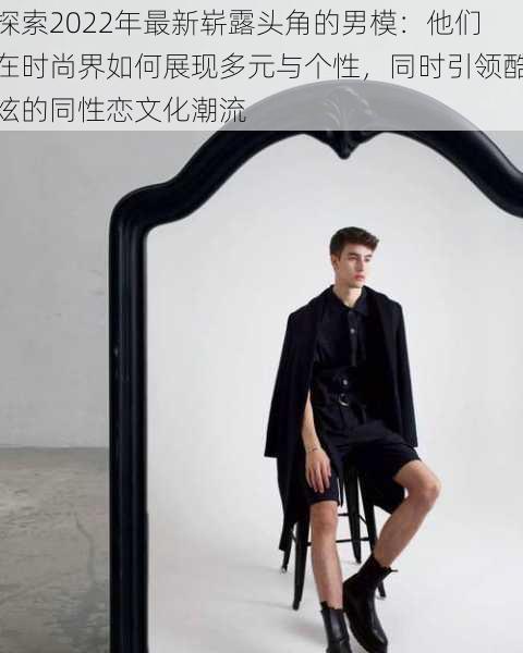 探索2022年最新崭露头角的男模：他们在时尚界如何展现多元与个性，同时引领酷炫的同性恋文化潮流