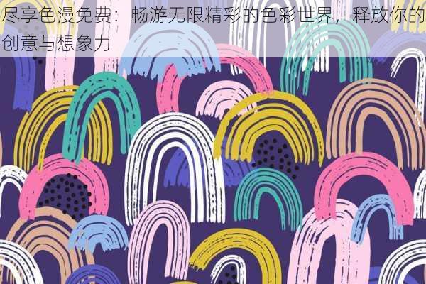 尽享色漫免费：畅游无限精彩的色彩世界，释放你的创意与想象力